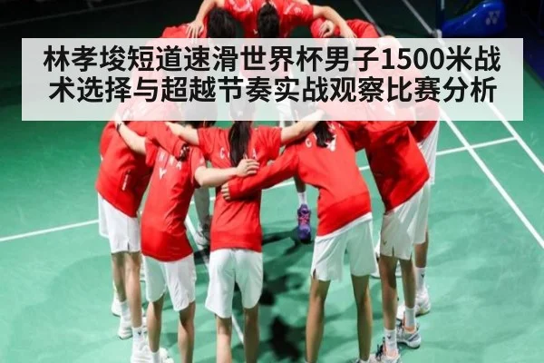 林孝埈短道速滑世界杯男子1500米战术选择与超越节奏实战观察比赛分析