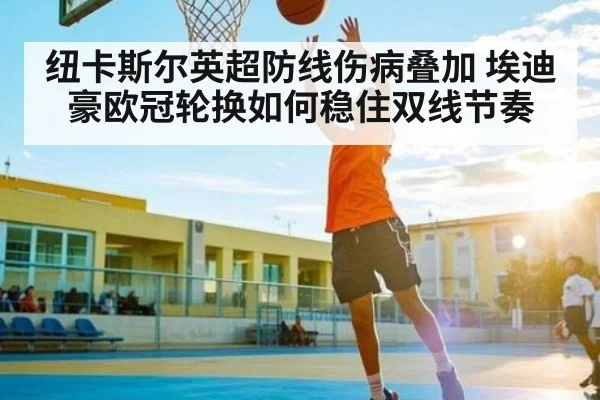 纽卡斯尔英超防线伤病叠加 埃迪豪欧冠轮换如何稳住双线节奏